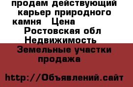 продам действующий карьер природного камня › Цена ­ 180 000 - Ростовская обл. Недвижимость » Земельные участки продажа   